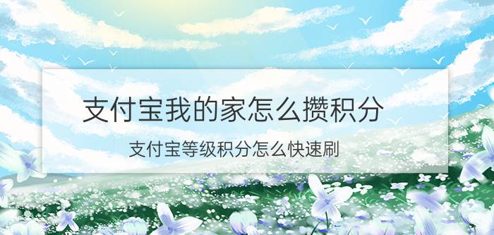 支付宝我的家怎么攒积分 支付宝等级积分怎么快速刷？